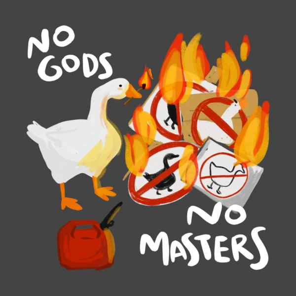 Framed by the words No Gods, No Masters, the goose stands over a pile of No Geese signs on fire, holding a lit match in its bill, with a canister of gasoline at its feet. holds a lit match in its bill.