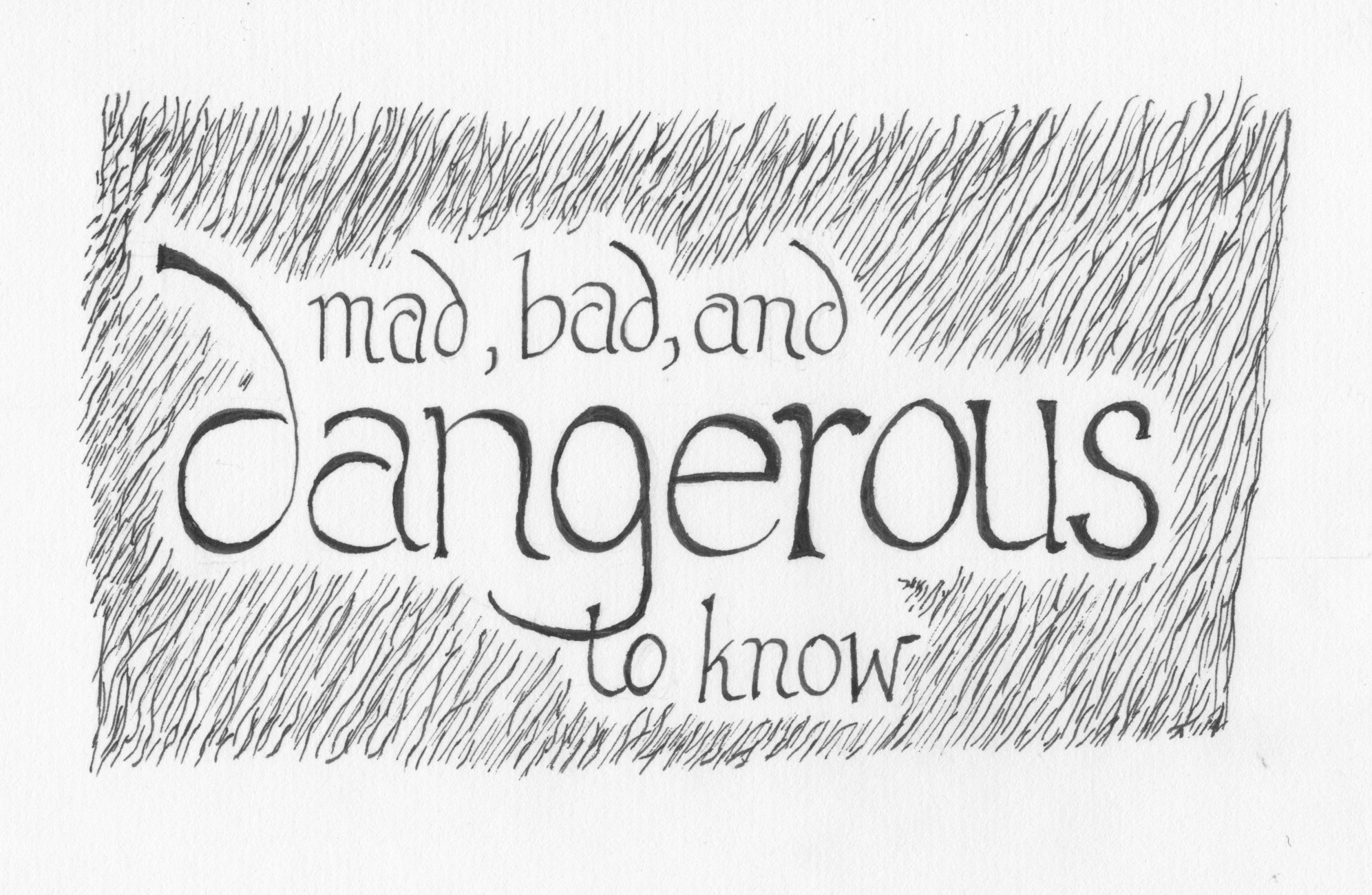 "Mad bad and dangerous to know" Ink on paper, by AK Krajewska. Image description: Calligraphied words "Mad, bad,and dangerous to know" framed in a field of wavy lines like long grass or hair. Drawing